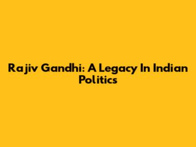 Rajiv Gandhi: A Legacy In Indian Politics