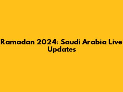 Ramadan 2024: Saudi Arabia Live Updates