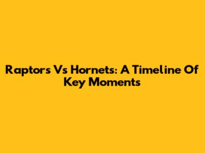 Raptors Vs Hornets: A Timeline Of Key Moments