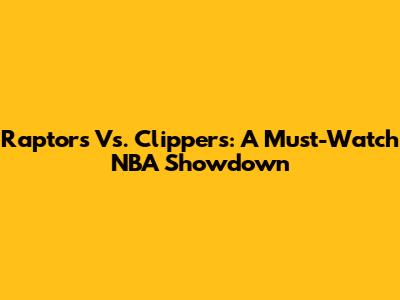 Raptors Vs. Clippers: A Must-Watch NBA Showdown