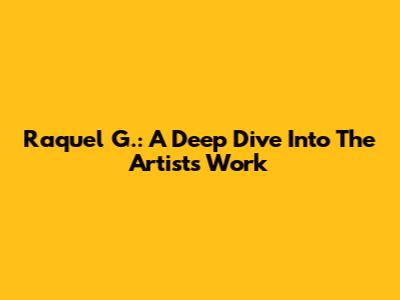 Raquel G.: A Deep Dive Into The Artist's Work
