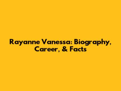 Rayanne Vanessa: Biography, Career, & Facts