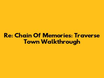 Re: Chain Of Memories: Traverse Town Walkthrough