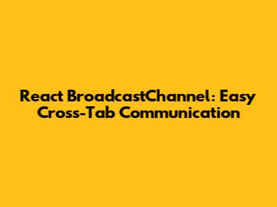 React BroadcastChannel: Easy Cross-Tab Communication