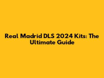 Real Madrid DLS 2024 Kits: The Ultimate Guide