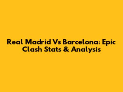 Real Madrid Vs Barcelona: Epic Clash Stats & Analysis