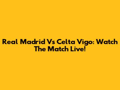 Real Madrid Vs Celta Vigo: Watch The Match Live!