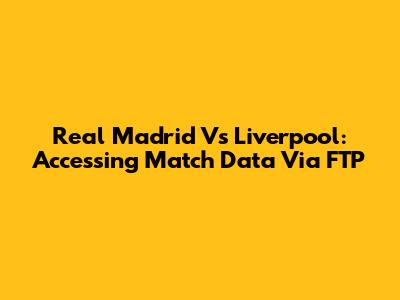 Real Madrid Vs Liverpool: Accessing Match Data Via FTP