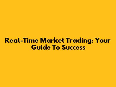 Real-Time Market Trading: Your Guide To Success