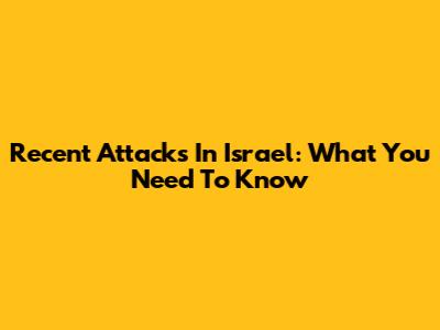 Recent Attacks In Israel: What You Need To Know