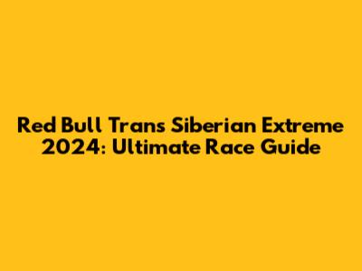 Red Bull Trans Siberian Extreme 2024: Ultimate Race Guide
