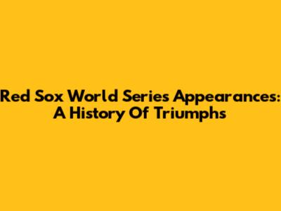 Red Sox World Series Appearances: A History Of Triumphs