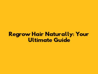 Regrow Hair Naturally: Your Ultimate Guide