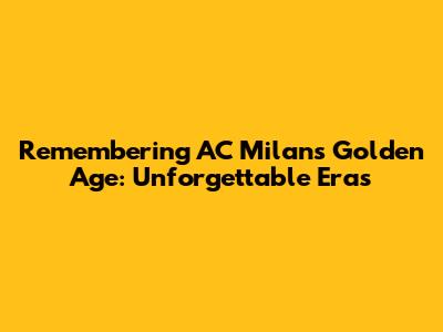 Remembering AC Milan's Golden Age: Unforgettable Eras