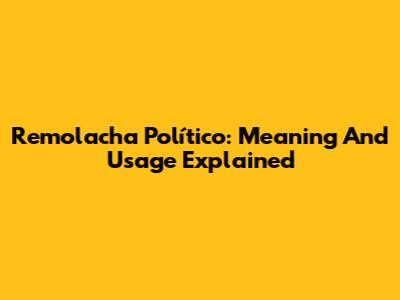 Remolacha Político: Meaning And Usage Explained