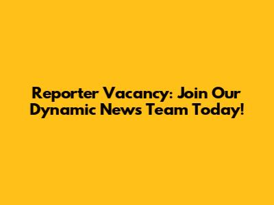 Reporter Vacancy: Join Our Dynamic News Team Today!