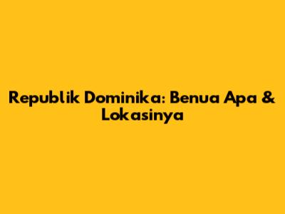 Republik Dominika: Benua Apa & Lokasinya
