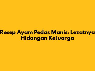 Resep Ayam Pedas Manis: Lezatnya Hidangan Keluarga