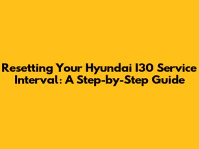Resetting Your Hyundai I30 Service Interval: A Step-by-Step Guide