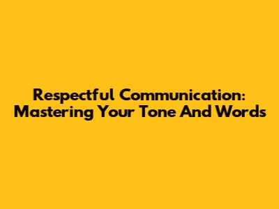 Respectful Communication: Mastering Your Tone And Words