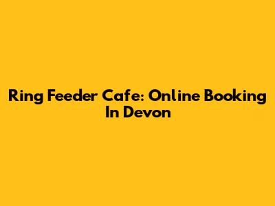 Ring Feeder Cafe: Online Booking In Devon