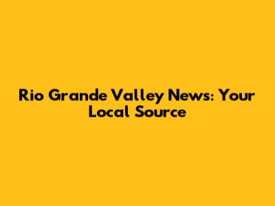 Rio Grande Valley News: Your Local Source