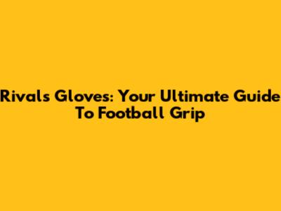 Rivals Gloves: Your Ultimate Guide To Football Grip