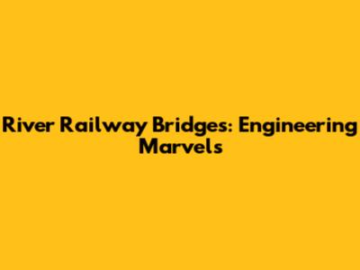 River Railway Bridges: Engineering Marvels