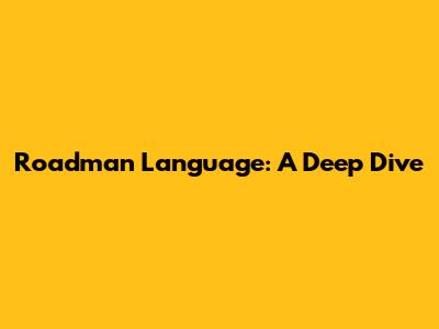 Roadman Language: A Deep Dive