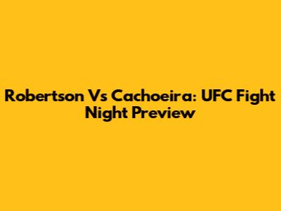 Robertson Vs Cachoeira: UFC Fight Night Preview
