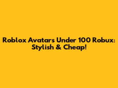 Roblox Avatars Under 100 Robux: Stylish & Cheap!