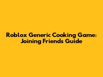 Roblox Generic Cooking Game: Joining Friends Guide