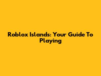 Roblox Islands: Your Guide To Playing