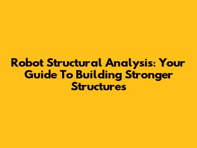 Robot Structural Analysis: Your Guide To Building Stronger Structures
