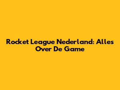 Rocket League Nederland: Alles Over De Game