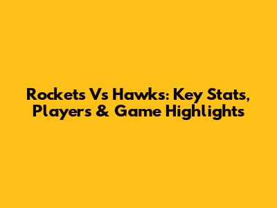 Rockets Vs Hawks: Key Stats, Players & Game Highlights
