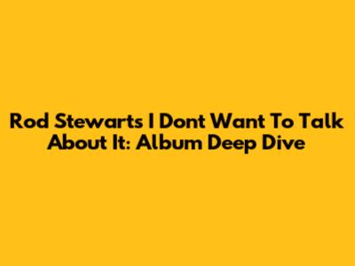 Rod Stewart's 'I Don't Want To Talk About It': Album Deep Dive