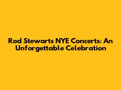 Rod Stewart's NYE Concerts: An Unforgettable Celebration