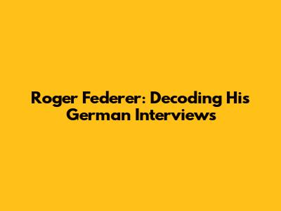 Roger Federer: Decoding His German Interviews