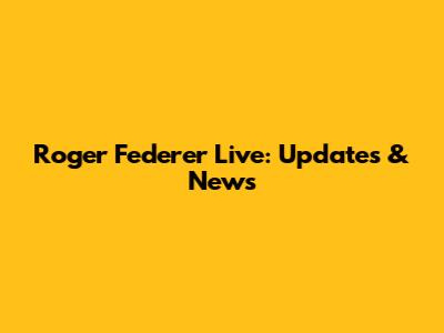 Roger Federer Live: Updates & News