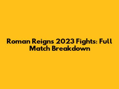 Roman Reigns' 2023 Fights: Full Match Breakdown