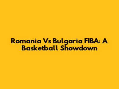 Romania Vs Bulgaria FIBA: A Basketball Showdown