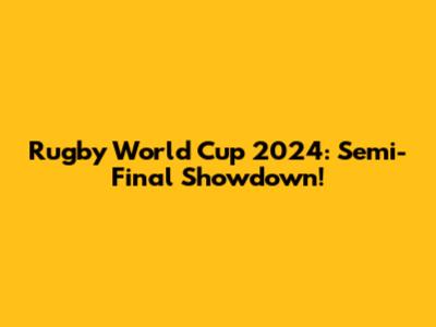 Rugby World Cup 2024: Semi-Final Showdown!
