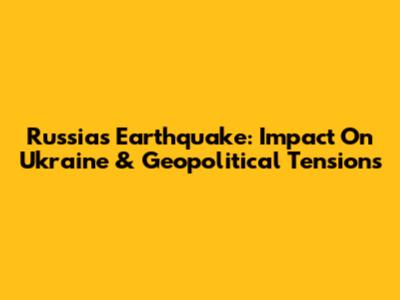 Russia's Earthquake: Impact On Ukraine & Geopolitical Tensions