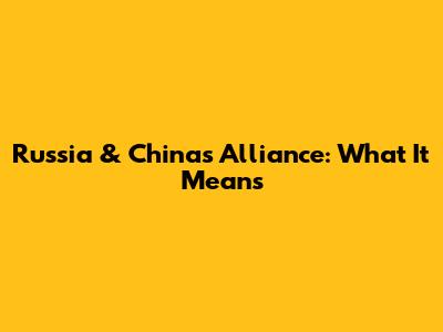 Russia & China's Alliance: What It Means