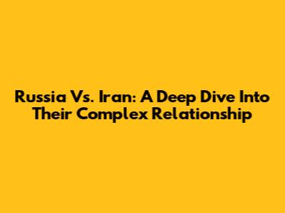Russia Vs. Iran: A Deep Dive Into Their Complex Relationship