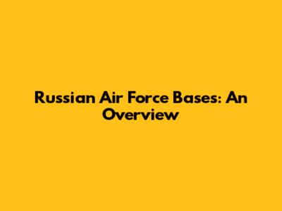 Russian Air Force Bases: An Overview