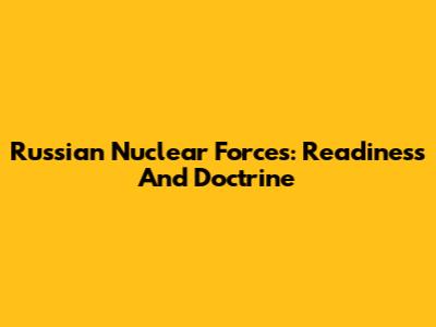Russian Nuclear Forces: Readiness And Doctrine