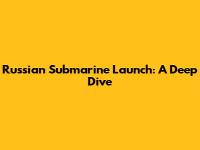 Russian Submarine Launch: A Deep Dive