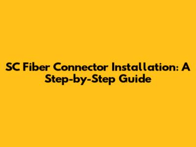SC Fiber Connector Installation: A Step-by-Step Guide